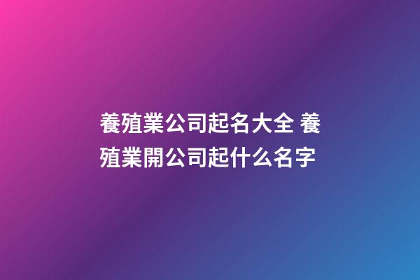 養殖業公司起名大全 養殖業開公司起什么名字-第1張-公司起名-玄機派
